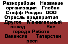 Разнорабоий › Название организации ­ Глобал Стафф Ресурс, ООО › Отрасль предприятия ­ Другое › Минимальный оклад ­ 40 000 - Все города Работа » Вакансии   . Татарстан респ.